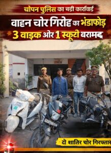 चोपन पुलिस की बड़ी कामयाबी : वाहन चोर गिरोह का भंडाफोड़, 3 बाइक और 1 स्कूटी बरामद